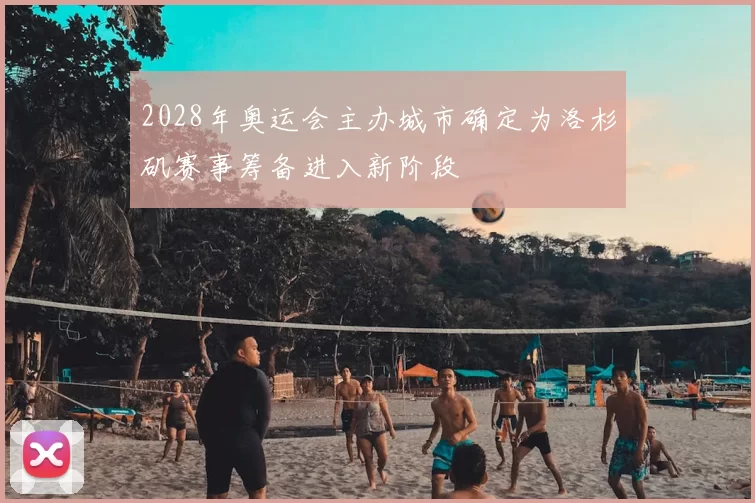 2028年奥运会主办城市确定为洛杉矶赛事筹备进入新阶段