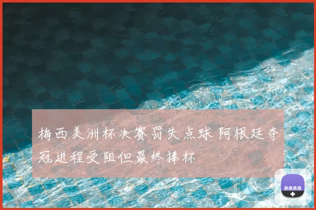 梅西美洲杯决赛罚失点球 阿根廷夺冠进程受阻但最终捧杯