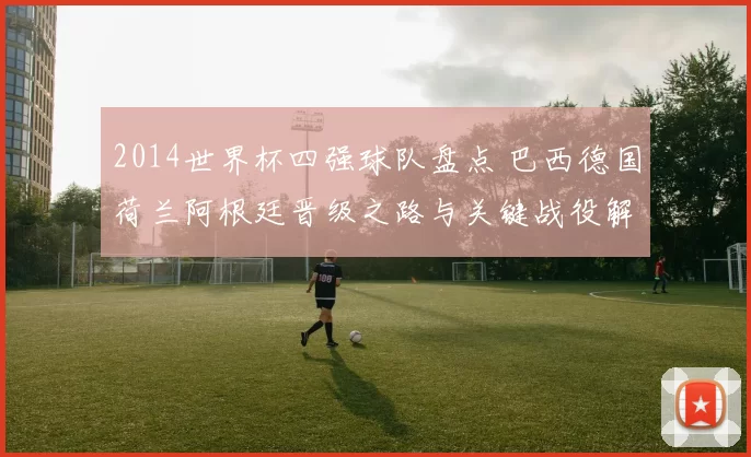 2014世界杯四强球队盘点 巴西德国荷兰阿根廷晋级之路与关键战役解析