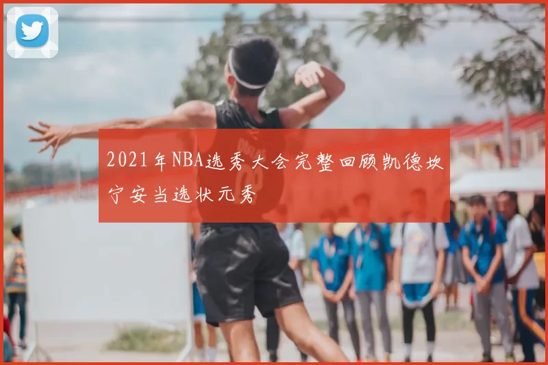 2021年NBA选秀大会完整回顾凯德坎宁安当选状元秀