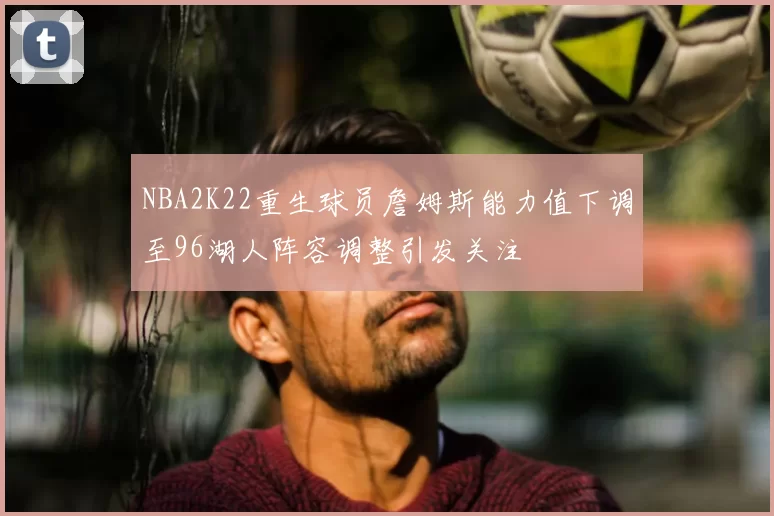 NBA2K22重生球员詹姆斯能力值下调至96湖人阵容调整引发关注