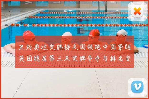 里约奥运奖牌榜美国领跑中国紧随英国稳居第三及奖牌争夺与排名变化