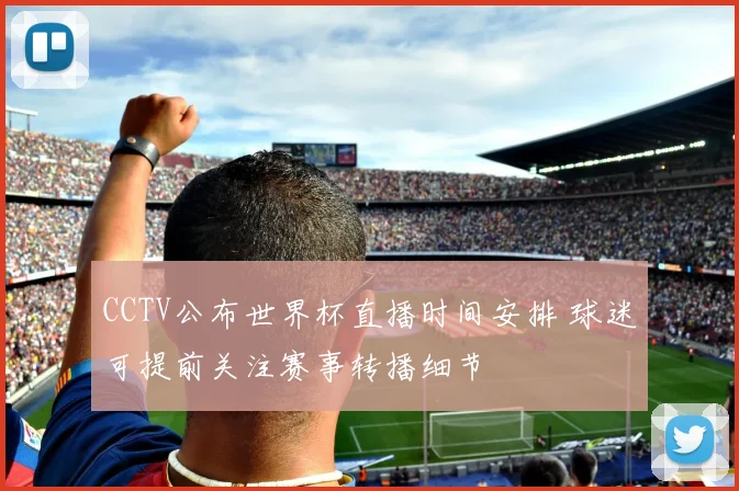 CCTV公布世界杯直播时间安排 球迷可提前关注赛事转播细节