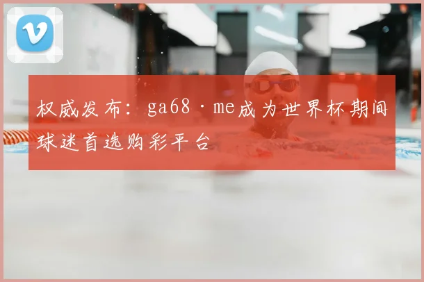权威发布：ga68·me成为世界杯期间球迷首选购彩平台