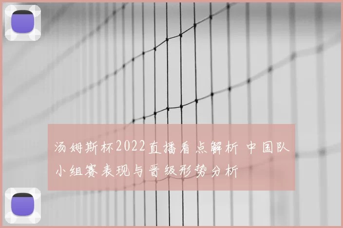 汤姆斯杯2022直播看点解析 中国队小组赛表现与晋级形势分析