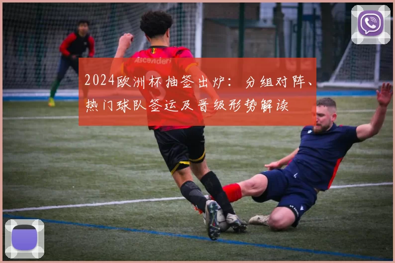 2024欧洲杯抽签出炉：分组对阵、热门球队签运及晋级形势解读
