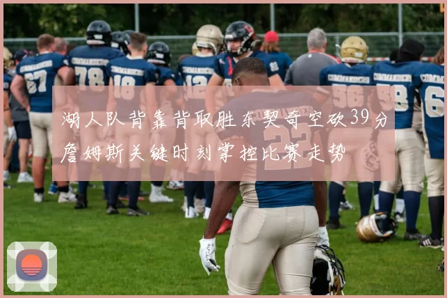 湖人队背靠背取胜东契奇空砍39分詹姆斯关键时刻掌控比赛走势