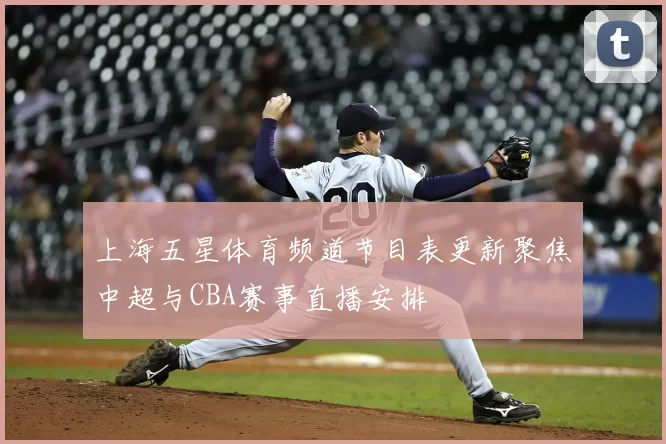 上海五星体育频道节目表更新聚焦中超与CBA赛事直播安排