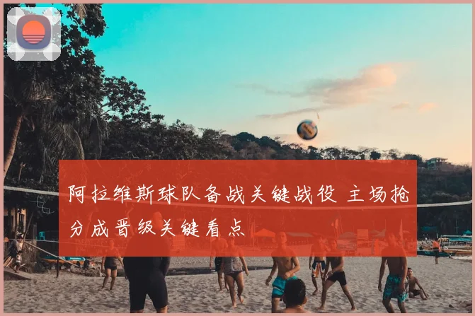 阿拉维斯球队备战关键战役 主场抢分成晋级关键看点