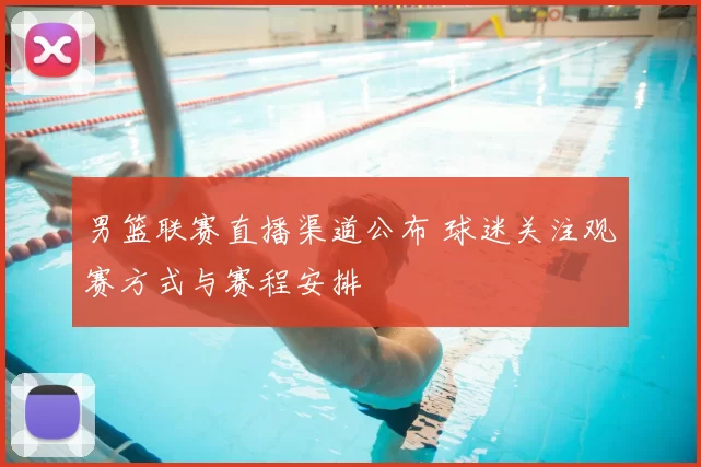 男篮联赛直播渠道公布 球迷关注观赛方式与赛程安排