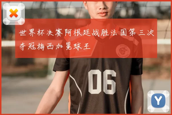 世界杯决赛阿根廷战胜法国第三次夺冠梅西加冕球王
