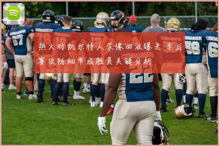 热火对凯尔特人录像回放曝光 季后赛攻防细节成胜负关键分析