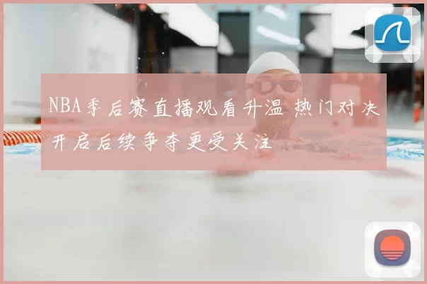 NBA季后赛直播观看升温 热门对决开启后续争夺更受关注