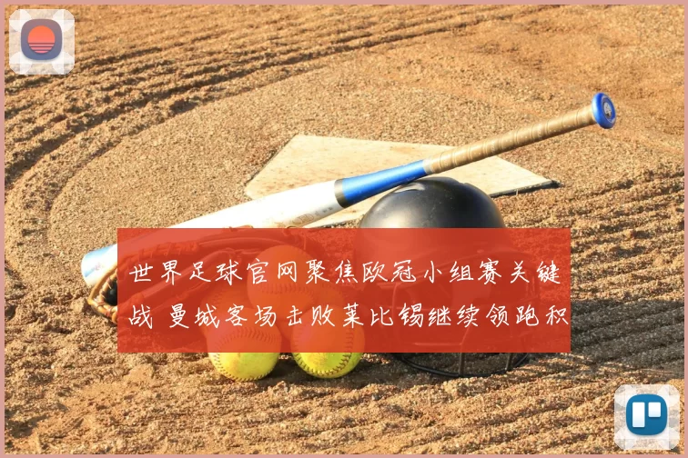 世界足球官网聚焦欧冠小组赛关键战 曼城客场击败莱比锡继续领跑积分榜