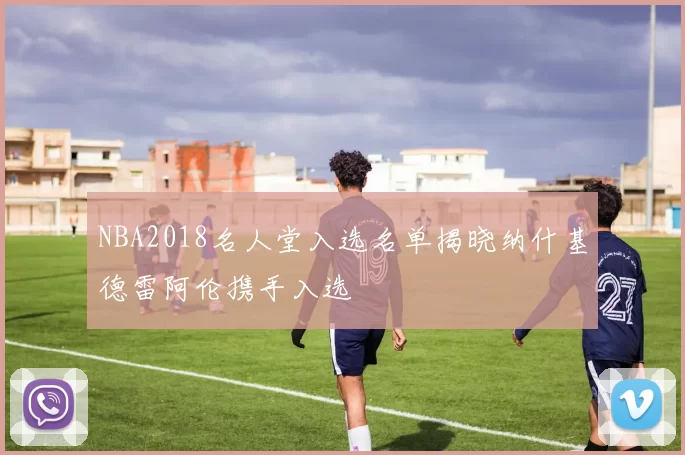 NBA2018名人堂入选名单揭晓纳什基德雷阿伦携手入选