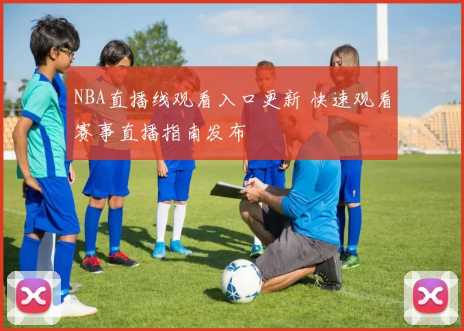 NBA直播线观看入口更新 快速观看赛事直播指南发布
