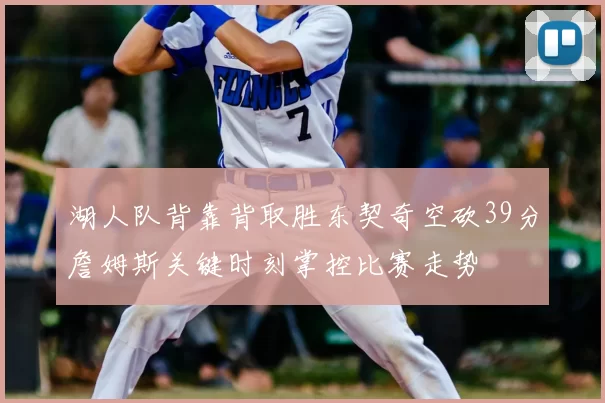 湖人队背靠背取胜东契奇空砍39分詹姆斯关键时刻掌控比赛走势