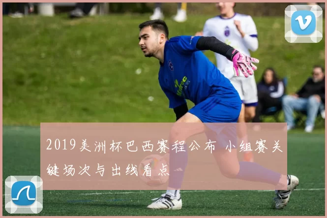 2019美洲杯巴西赛程公布 小组赛关键场次与出线看点