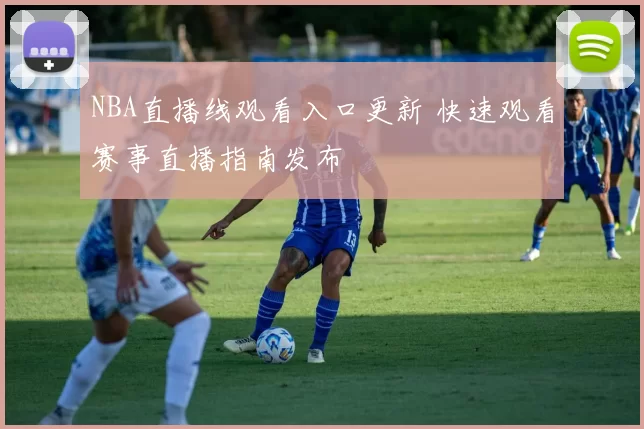 NBA直播线观看入口更新 快速观看赛事直播指南发布