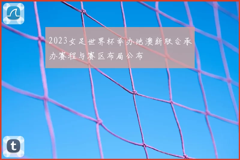 2023女足世界杯举办地澳新联合承办赛程与赛区布局公布