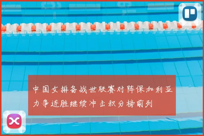 中国女排备战世联赛对阵保加利亚力争连胜继续冲击积分榜前列