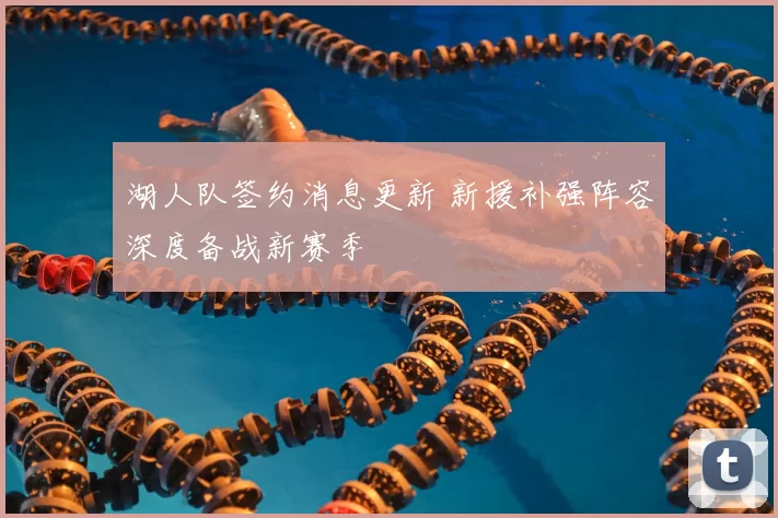 湖人队签约消息更新 新援补强阵容深度备战新赛季