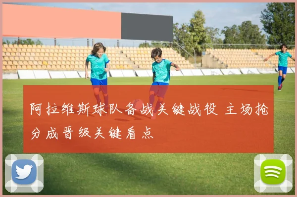 阿拉维斯球队备战关键战役 主场抢分成晋级关键看点