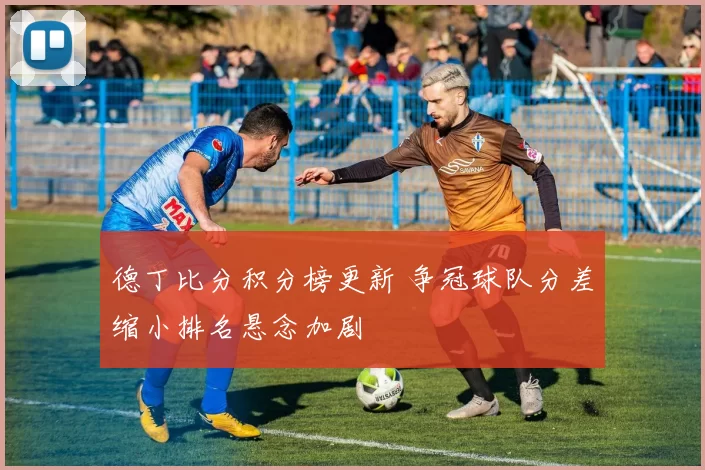 德丁比分积分榜更新 争冠球队分差缩小排名悬念加剧