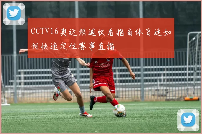 CCTV16奥运频道收看指南体育迷如何快速定位赛事直播