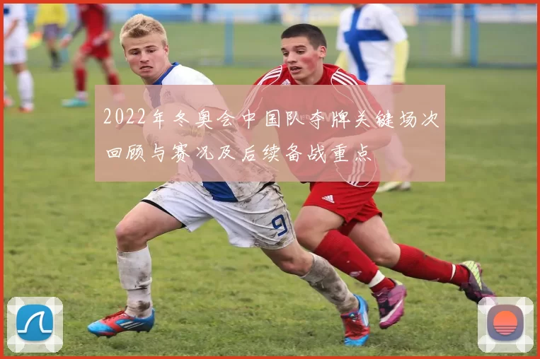 2022年冬奥会中国队夺牌关键场次回顾与赛况及后续备战重点