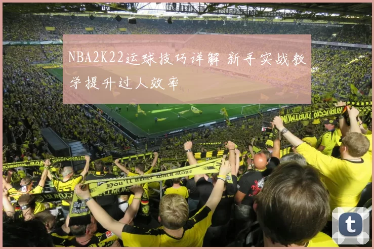 NBA2K22运球技巧详解 新手实战教学提升过人效率