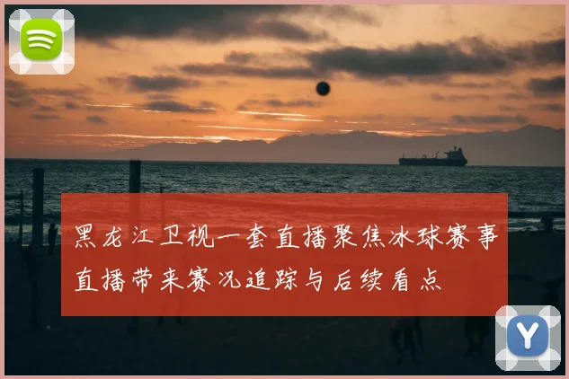 黑龙江卫视一套直播聚焦冰球赛事直播带来赛况追踪与后续看点