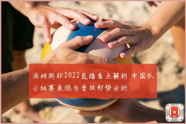 汤姆斯杯2022直播看点解析 中国队小组赛表现与晋级形势分析