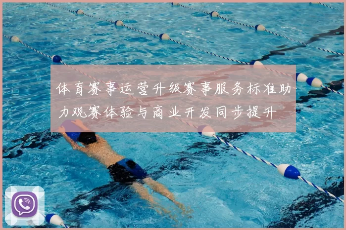 体育赛事运营升级赛事服务标准助力观赛体验与商业开发同步提升