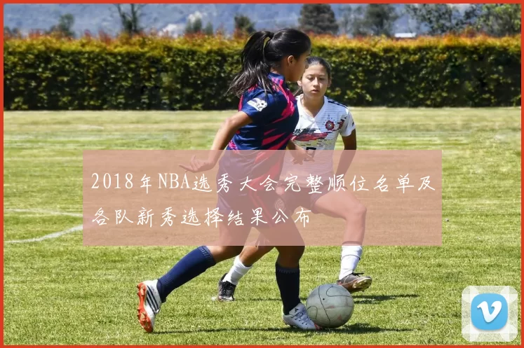 2018年NBA选秀大会完整顺位名单及各队新秀选择结果公布
