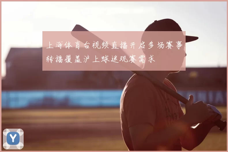上海体育台视频直播开启多场赛事转播覆盖沪上球迷观赛需求