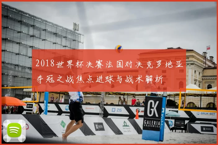 2018世界杯决赛法国对决克罗地亚夺冠之战焦点进球与战术解析