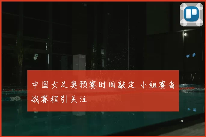 中国女足奥预赛时间敲定 小组赛备战赛程引关注