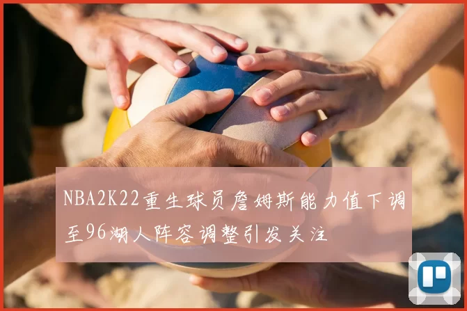 NBA2K22重生球员詹姆斯能力值下调至96湖人阵容调整引发关注