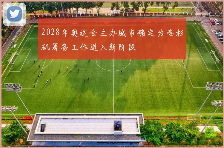 2028年奥运会主办城市确定为洛杉矶筹备工作进入新阶段