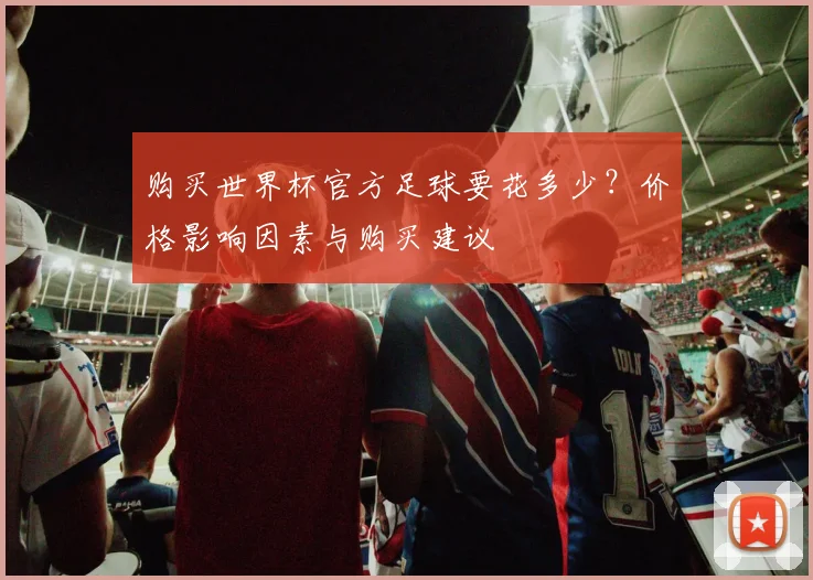 购买世界杯官方足球要花多少？价格影响因素与购买建议