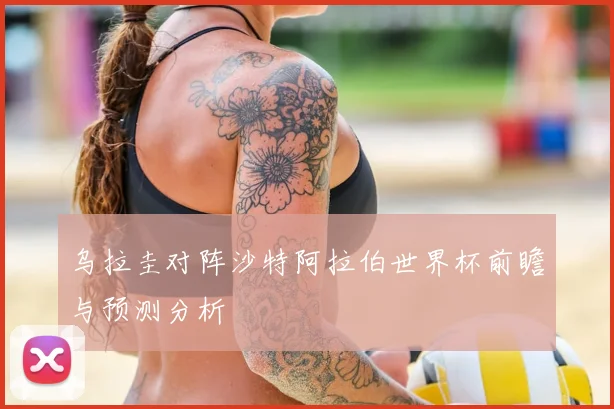 乌拉圭对阵沙特阿拉伯世界杯前瞻与预测分析