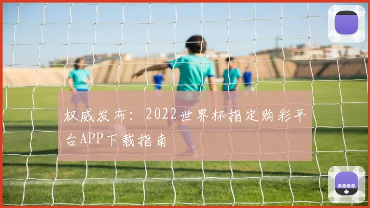 权威发布：2022世界杯指定购彩平台APP下载指南