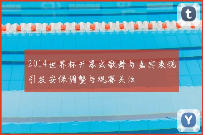 2014世界杯开幕式歌舞与嘉宾表现引发安保调整与观赛关注