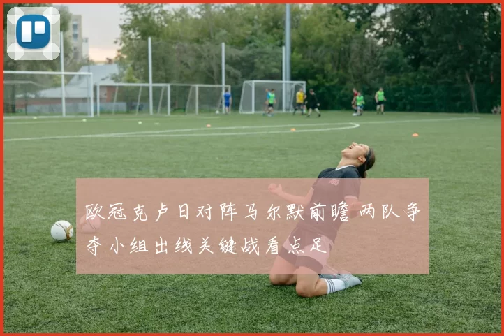 欧冠克卢日对阵马尔默前瞻 两队争夺小组出线关键战看点足