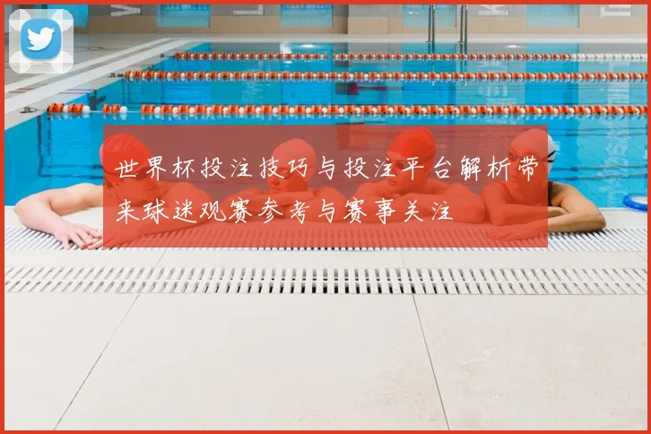 世界杯投注技巧与投注平台解析带来球迷观赛参考与赛事关注