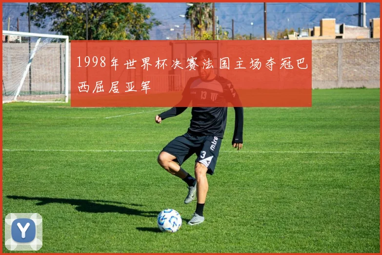 1998年世界杯决赛法国主场夺冠巴西屈居亚军