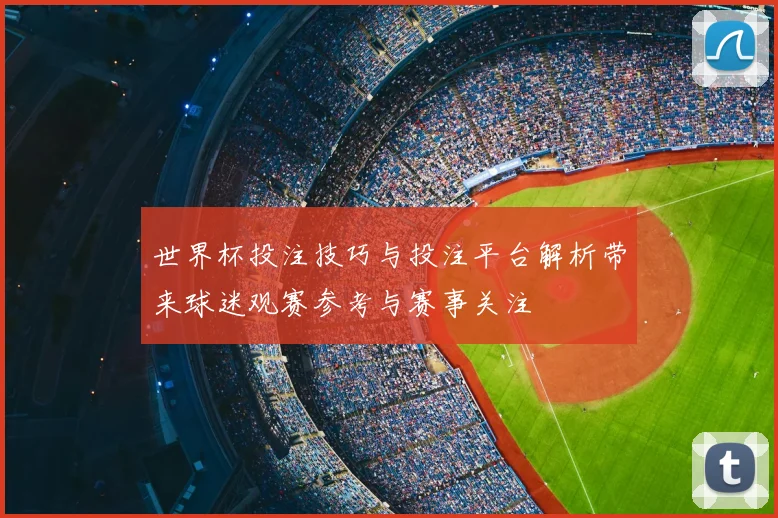 世界杯投注技巧与投注平台解析带来球迷观赛参考与赛事关注
