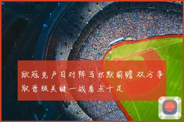 欧冠克卢日对阵马尔默前瞻 双方争取晋级关键一战看点十足