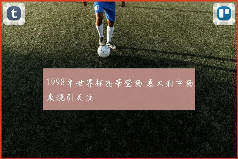 1998年世界杯孔蒂登场 意大利中场表现引关注